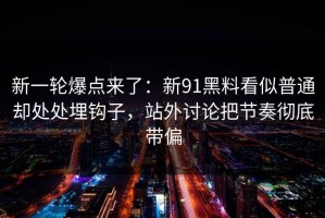 新一轮爆点来了：新91黑料看似普通却处处埋钩子，站外讨论把节奏彻底带偏