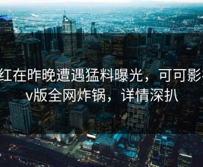 网红在昨晚遭遇猛料曝光，可可影视tv版全网炸锅，详情深扒