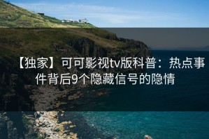 【独家】可可影视tv版科普：热点事件背后9个隐藏信号的隐情