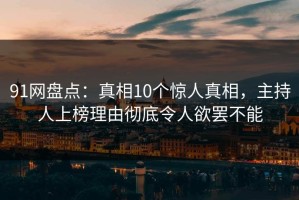91网盘点：真相10个惊人真相，主持人上榜理由彻底令人欲罢不能