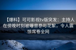【爆料】可可影视tv版突发：主持人在傍晚时刻被曝曾参与花絮，令人震惊席卷全网