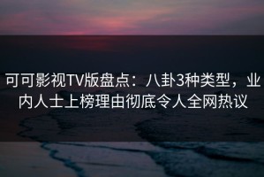 可可影视TV版盘点：八卦3种类型，业内人士上榜理由彻底令人全网热议