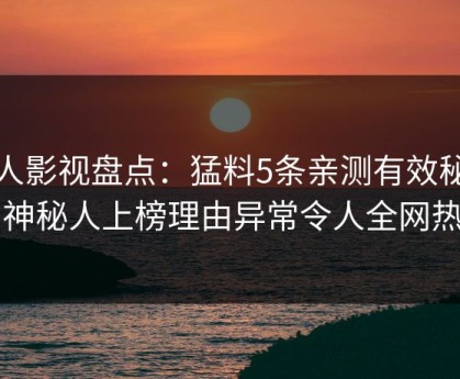 人人影视盘点：猛料5条亲测有效秘诀，神秘人上榜理由异常令人全网热议