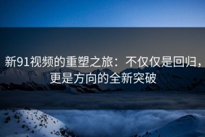 新91视频的重塑之旅：不仅仅是回归，更是方向的全新突破