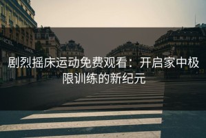 剧烈摇床运动免费观看：开启家中极限训练的新纪元