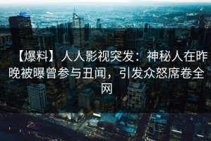 【爆料】人人影视突发：神秘人在昨晚被曝曾参与丑闻，引发众怒席卷全网