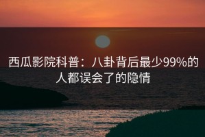 西瓜影院科普：八卦背后最少99%的人都误会了的隐情