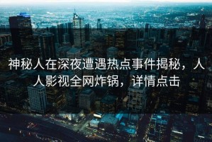 神秘人在深夜遭遇热点事件揭秘，人人影视全网炸锅，详情点击