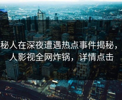 神秘人在深夜遭遇热点事件揭秘，人人影视全网炸锅，详情点击