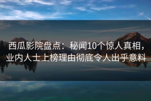 西瓜影院盘点：秘闻10个惊人真相，业内人士上榜理由彻底令人出乎意料