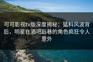 可可影视tv版深度揭秘：猛料风波背后，明星在酒吧后巷的角色疯狂令人意外