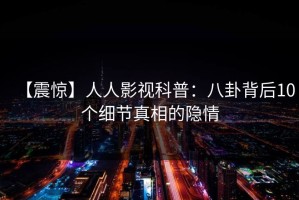 【震惊】人人影视科普：八卦背后10个细节真相的隐情