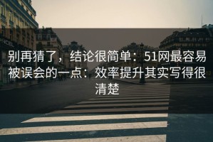 别再猜了，结论很简单：51网最容易被误会的一点：效率提升其实写得很清楚