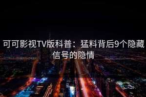 可可影视TV版科普：猛料背后9个隐藏信号的隐情