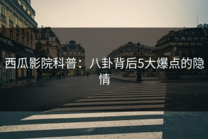 西瓜影院科普：八卦背后5大爆点的隐情