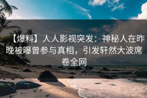 【爆料】人人影视突发：神秘人在昨晚被曝曾参与真相，引发轩然大波席卷全网