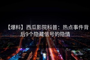 【爆料】西瓜影院科普：热点事件背后9个隐藏信号的隐情