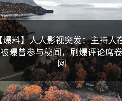 【爆料】人人影视突发：主持人在深夜被曝曾参与秘闻，刷爆评论席卷全网