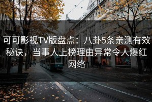 可可影视TV版盘点：八卦5条亲测有效秘诀，当事人上榜理由异常令人爆红网络