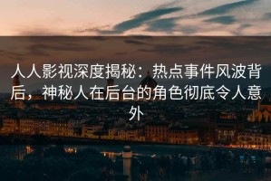 人人影视深度揭秘：热点事件风波背后，神秘人在后台的角色彻底令人意外