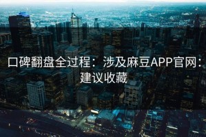 口碑翻盘全过程：涉及麻豆APP官网：建议收藏