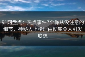 91网盘点：热点事件7个你从没注意的细节，神秘人上榜理由彻底令人引发联想