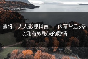 速报：人人影视科普——内幕背后5条亲测有效秘诀的隐情