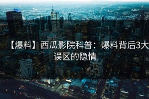 【爆料】西瓜影院科普：爆料背后3大误区的隐情