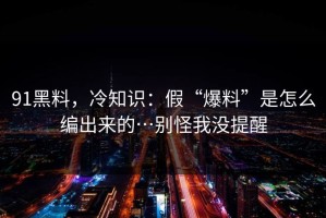 91黑料，冷知识：假“爆料”是怎么编出来的…别怪我没提醒
