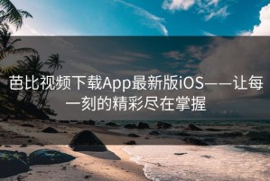 芭比视频下载App最新版iOS——让每一刻的精彩尽在掌握