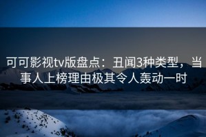 可可影视tv版盘点：丑闻3种类型，当事人上榜理由极其令人轰动一时