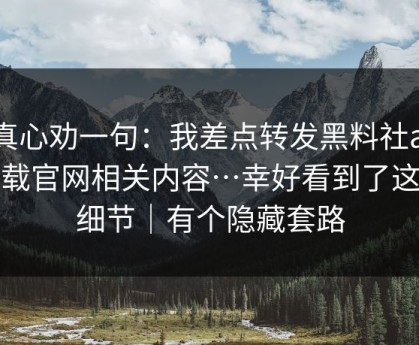我真心劝一句：我差点转发黑料社app下载官网相关内容…幸好看到了这个细节｜有个隐藏套路