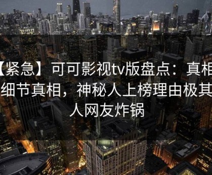【紧急】可可影视tv版盘点：真相10个细节真相，神秘人上榜理由极其令人网友炸锅