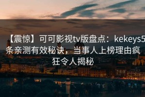 【震惊】可可影视tv版盘点：kekeys5条亲测有效秘诀，当事人上榜理由疯狂令人揭秘