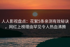 人人影视盘点：花絮5条亲测有效秘诀，网红上榜理由罕见令人热血沸腾