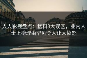 人人影视盘点：猛料3大误区，业内人士上榜理由罕见令人让人愤怒