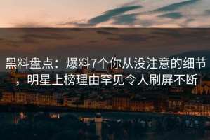 黑料盘点：爆料7个你从没注意的细节，明星上榜理由罕见令人刷屏不断