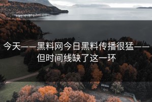 今天——黑料网今日黑料传播很猛——但时间线缺了这一环