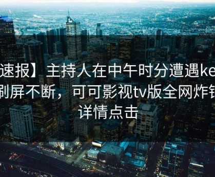 【速报】主持人在中午时分遭遇kekeys刷屏不断，可可影视tv版全网炸锅，详情点击