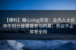 【爆料】糖心vlog突发：业内人士在中午时分被曝曾参与内幕，热议不止席卷全网