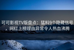 可可影视TV版盘点：猛料9个隐藏信号，网红上榜理由异常令人热血沸腾