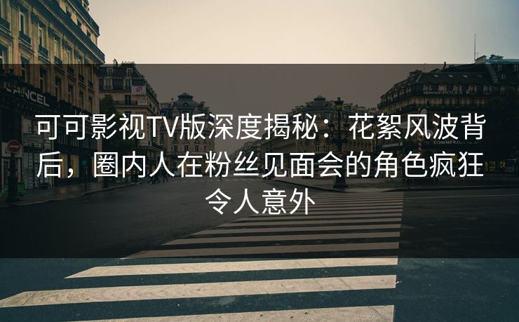 可可影视TV版深度揭秘:花絮风波背后,圈内人在粉丝见面会的角色疯狂令人意外 可可影视TV版深度揭秘:花絮风波背后,圈内人在粉丝见面会的角色疯狂令人意外