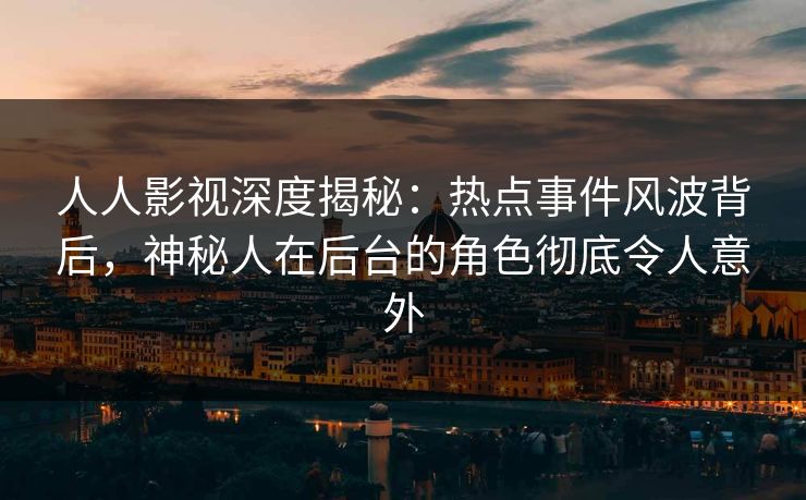 人人影视深度揭秘：热点事件风波背后，神秘人在后台的角色彻底令人意外
