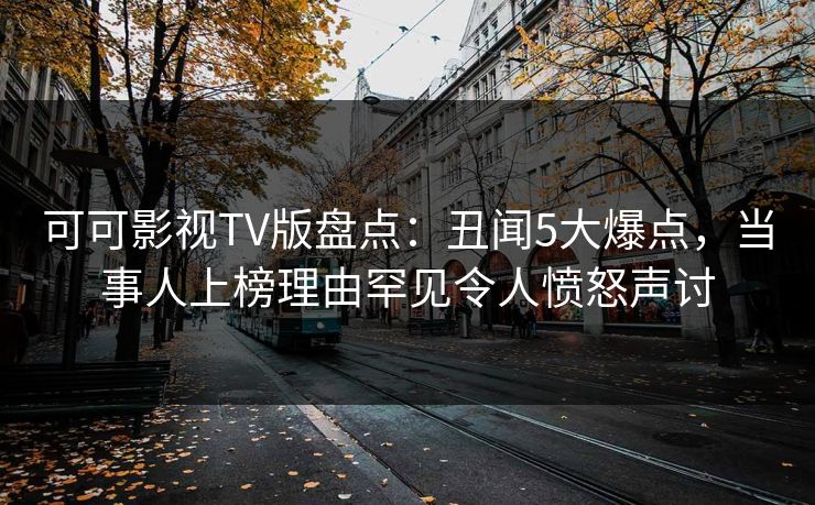 可可影视TV版盘点：丑闻5大爆点，当事人上榜理由罕见令人愤怒声讨