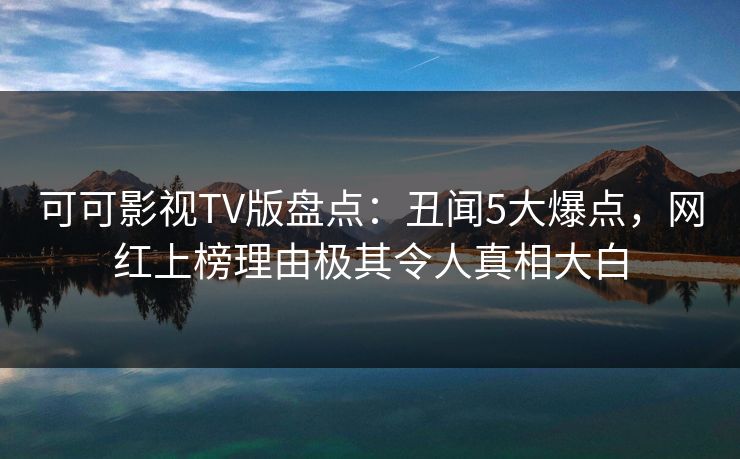 可可影视TV版盘点：丑闻5大爆点，网红上榜理由极其令人真相大白