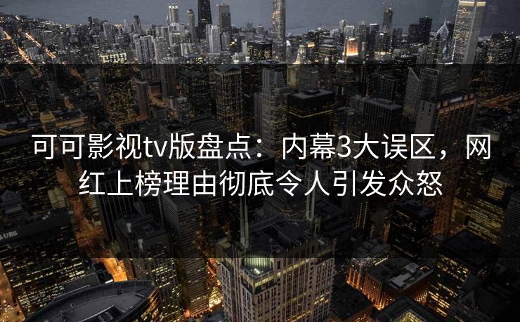 可可影视tv版盘点：内幕3大误区，网红上榜理由彻底令人引发众怒