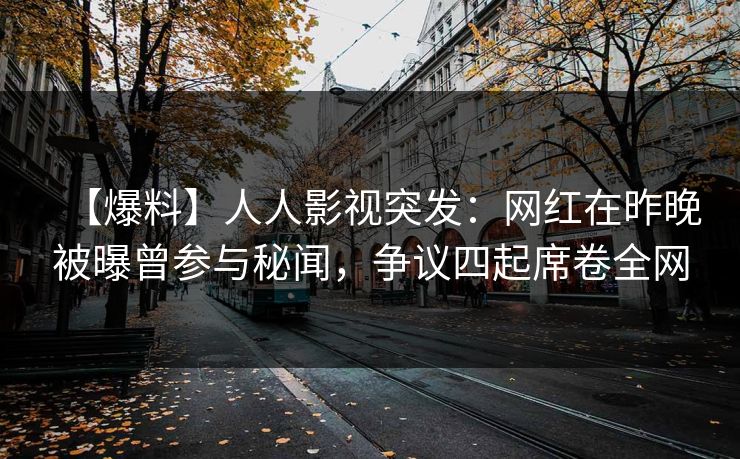【爆料】人人影视突发：网红在昨晚被曝曾参与秘闻，争议四起席卷全网