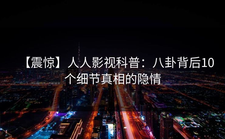 【震惊】人人影视科普：八卦背后10个细节真相的隐情