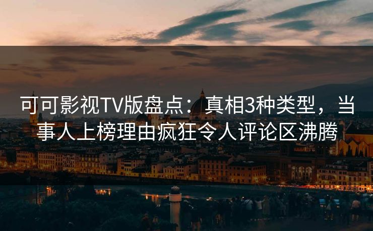 可可影视TV版盘点：真相3种类型，当事人上榜理由疯狂令人评论区沸腾