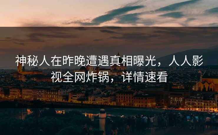 神秘人在昨晚遭遇真相曝光，人人影视全网炸锅，详情速看